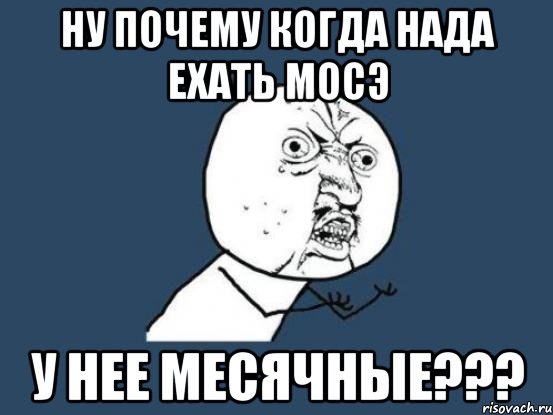 Ну почему когда нада ехать мосэ у нее месячные???, Мем Ну почему