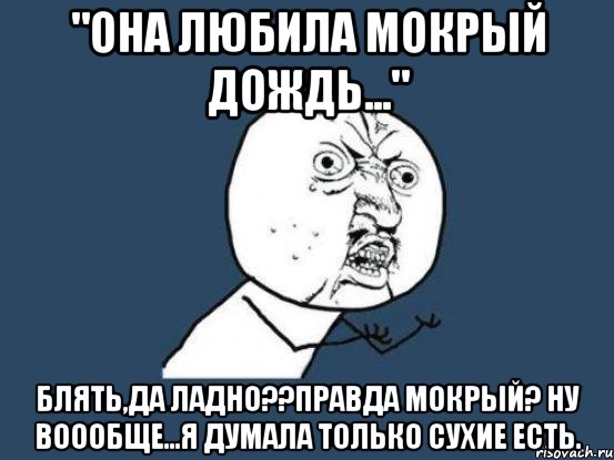 "она любила мокрый дождь..." блять,да ладно??правда мокрый? ну воообще...я думала только сухие есть., Мем Ну почему