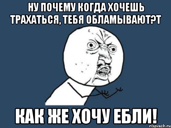 Ну почему когда хочешь трахаться, тебя обламывают?т Как же хочу ебли!, Мем Ну почему