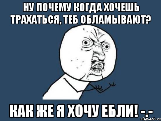 Ну почему когда хочешь трахаться, теб обламывают? Как же я хочу ебли! -.-, Мем Ну почему