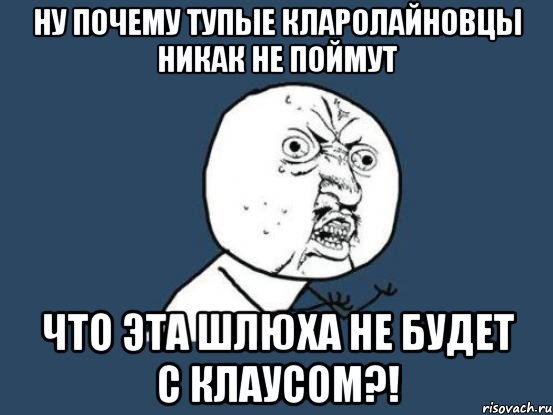 Ну почему тупые Кларолайновцы никак не поймут что эта шлюха не будет с Клаусом?!, Мем Ну почему