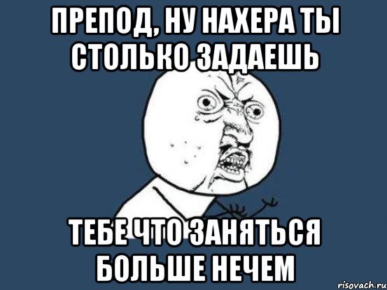 Препод, ну нахера ты столько задаешь тебе что заняться больше нечем, Мем Ну почему