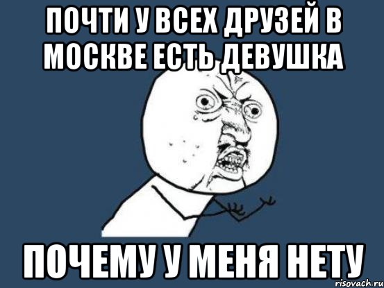 почти у всех друзей в москве есть девушка ПОЧЕМУ У МЕНЯ НЕТУ, Мем Ну почему