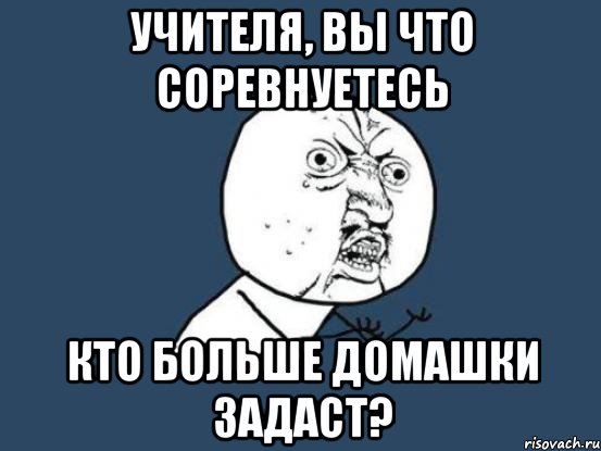 Учителя, вы что соревнуетесь кто больше домашки задаст?, Мем Ну почему