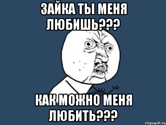 Зайка ты меня любишь??? КАК можно меня любить???, Мем Ну почему