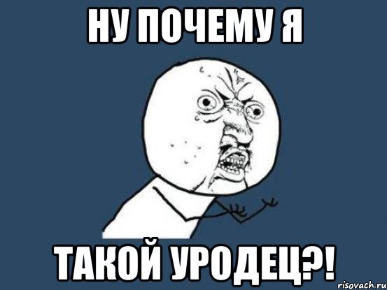 НУ ПОЧЕМУ Я ТАКОЙ УРОДЕЦ?!, Мем Ну почему