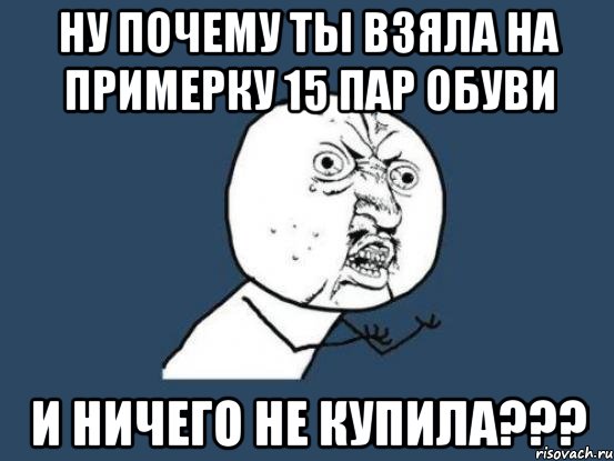 НУ ПОЧЕМУ ТЫ ВЗЯЛА НА ПРИМЕРКУ 15 ПАР ОБУВИ И НИЧЕГО НЕ КУПИЛА???, Мем Ну почему