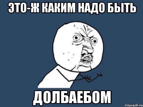 Это-ж каким надо быть Долбаебом, Мем Ну почему