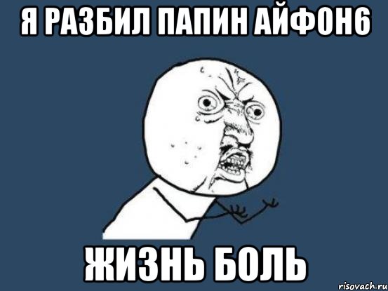 я разбил папин айфон6 жизнь боль, Мем Ну почему