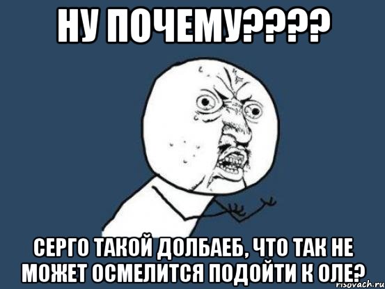 Ну почему???? Серго такой долбаеб, что так не может осмелится подойти к Оле?, Мем Ну почему