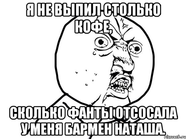 Я не выпил столько кофе, сколько фанты отсосала у меня бармен Наташа., Мем Ну почему (белый фон)