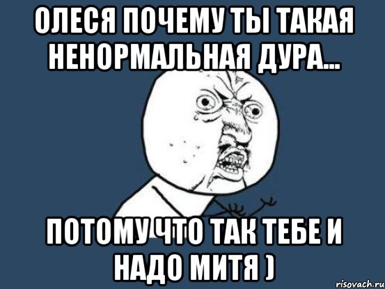 Олеся почему ты такая Ненормальная Дура... Потому что так тебе и надо Митя ), Мем Ну почему