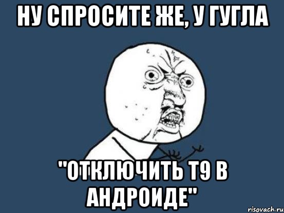 НУ СПРОСИТЕ ЖЕ, У ГУГЛА "ОТКЛЮЧИТЬ Т9 В АНДРОИДЕ", Мем Ну почему