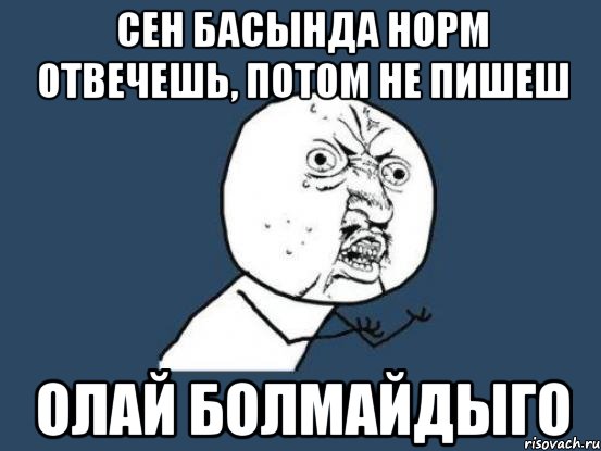 сен басында норм отвечешь, потом не пишеш олай болмайдыго, Мем Ну почему