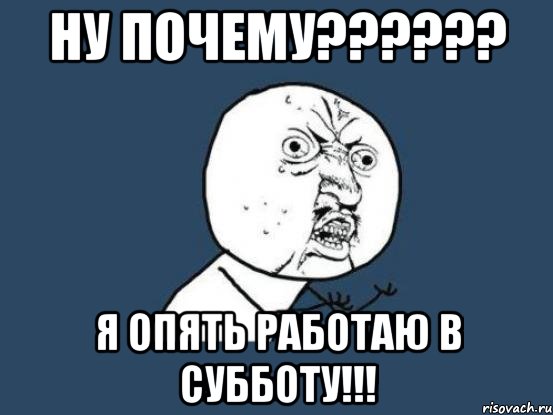 НУ почему?????? Я опять работаю в субботу!!!, Мем Ну почему