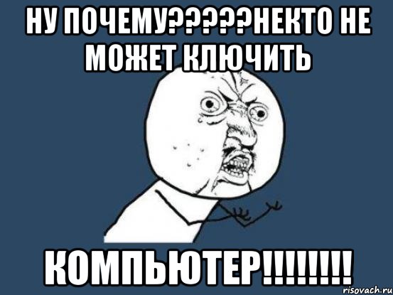 Ну почему?????Некто не может ключить компьютер!!!!!!!!, Мем Ну почему