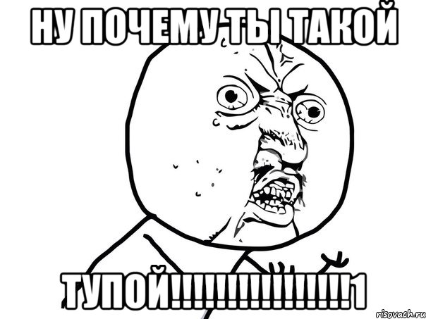 ну почему ты такой тупой!!!!!!!!!!!!!!!!1, Мем Ну почему (белый фон)