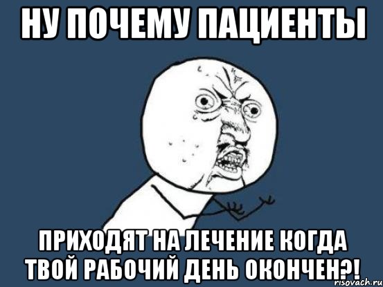 Ну почему пациенты Приходят на лечение когда твой рабочий день окончен?!, Мем Ну почему