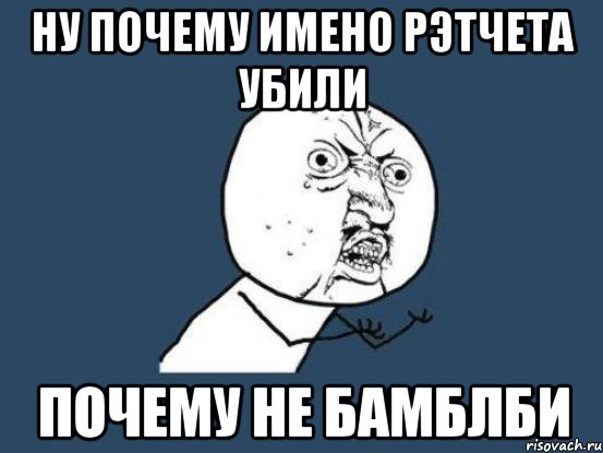 Ну почему имено рэтчета убили Почему не бамблби, Мем Ну почему