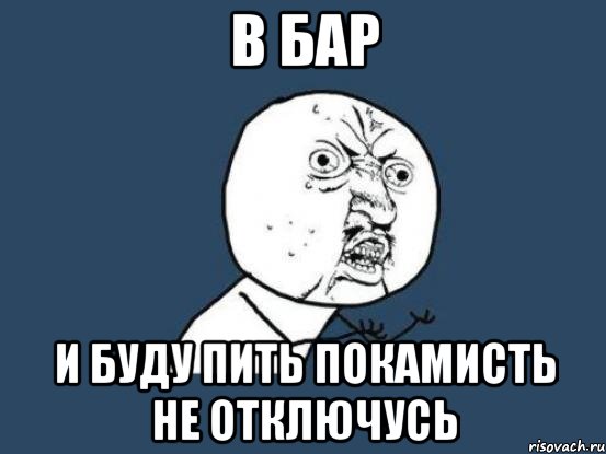 в бар и буду пить покамисть не отключусь, Мем Ну почему