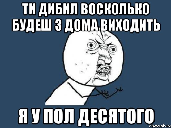 ТИ ДИБИЛ ВОСКОЛЬКО БУДЕШ З ДОМА ВИХОДИТЬ Я У ПОЛ ДЕСЯТОГО, Мем Ну почему