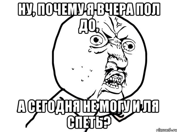 НУ, ПОЧЕМУ Я ВЧЕРА ПОЛ ДО, А СЕГОДНЯ НЕ МОГУ И ЛЯ СПЕТЬ?, Мем Ну почему (белый фон)