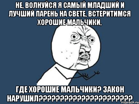 Не, волнуйся Я самый младший и лучший парень на свете, Встеритимся хорошие мальчики, Где хорошие мальчики? ЗАКОН НАРУШИЛ??????????????????????, Мем Ну почему