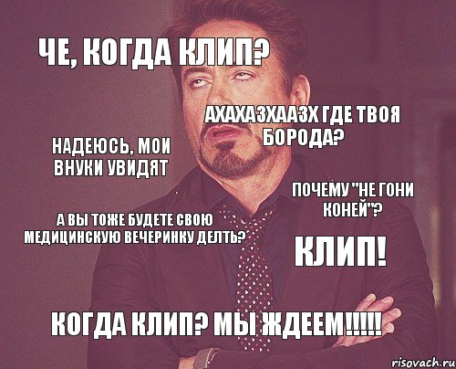 Че, когда клип? ахахазхаазх где твоя борода? а вы тоже будете свою медицинскую вечеринку делть? КЛИП! когда клип? мы ждеем!!!!! надеюсь, мои внуки увидят почему "не гони коней"?, Комикс мое лицо