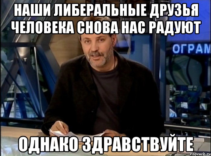 наши либеральные друзья человека снова нас радуют однако здравствуйте, Мем Однако Здравствуйте