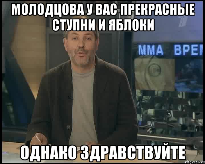 МОЛОДЦОВА У ВАС ПРЕКРАСНЫЕ СТУПНИ И ЯБЛОКИ однако здравствуйте, Мем Однако Здравствуйте