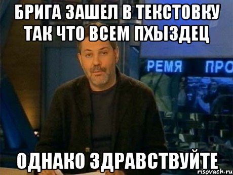 БРИГА ЗАШЕЛ В ТЕКСТОВКУ ТАК ЧТО ВСЕМ ПХЫЗДЕЦ ОДНАКО ЗДРАВСТВУЙТЕ, Мем Однако Здравствуйте