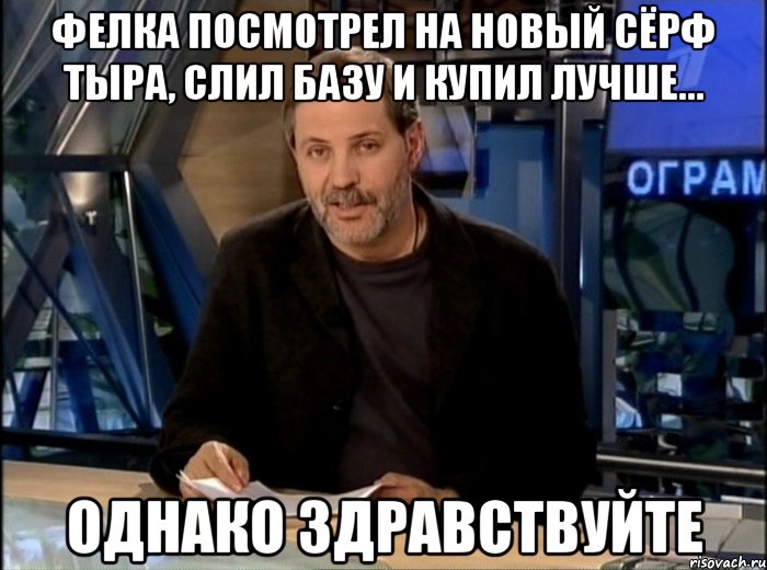 Фелка посмотрел на новый сёрф Тыра, слил базу и купил лучше... Однако здравствуйте, Мем Однако Здравствуйте