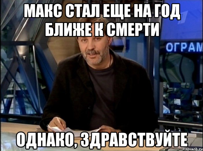 Макс стал еще на год ближе к смерти Однако, здравствуйте, Мем Однако Здравствуйте