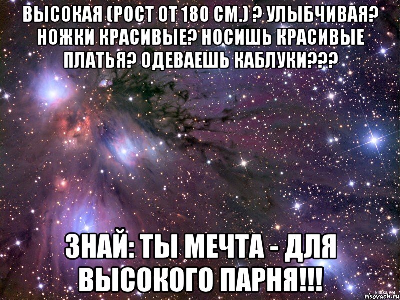 Высокая (рост от 180 см.) ? Улыбчивая? Ножки красивые? Носишь красивые платья? Одеваешь каблуки??? Знай: Ты мечта - для высокого парня!!!, Мем Космос