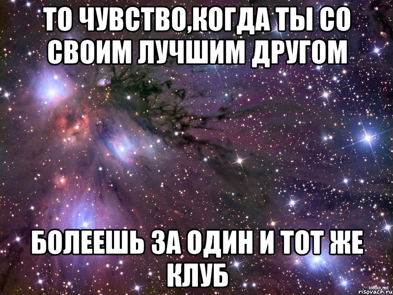 То чувство,когда ты со своим лучшим другом Болеешь за один и тот же клуб, Мем Космос