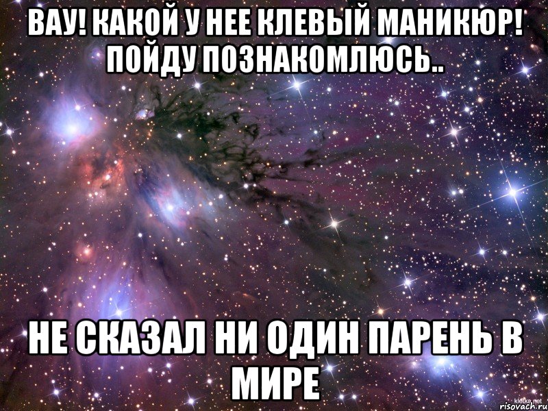 Вау! Какой у нее клевый маникюр! Пойду познакомлюсь.. Не сказал ни один парень в мире, Мем Космос