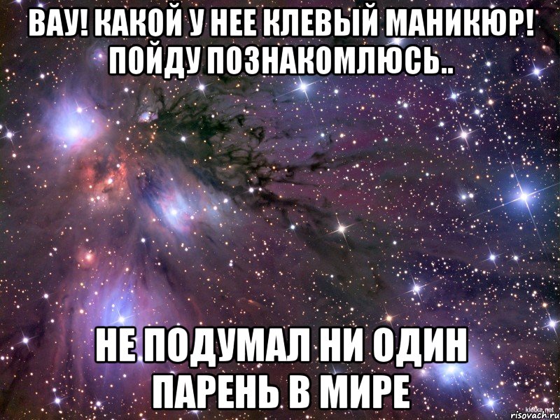 Вау! Какой у нее клевый маникюр! Пойду познакомлюсь.. Не подумал ни один парень в мире, Мем Космос