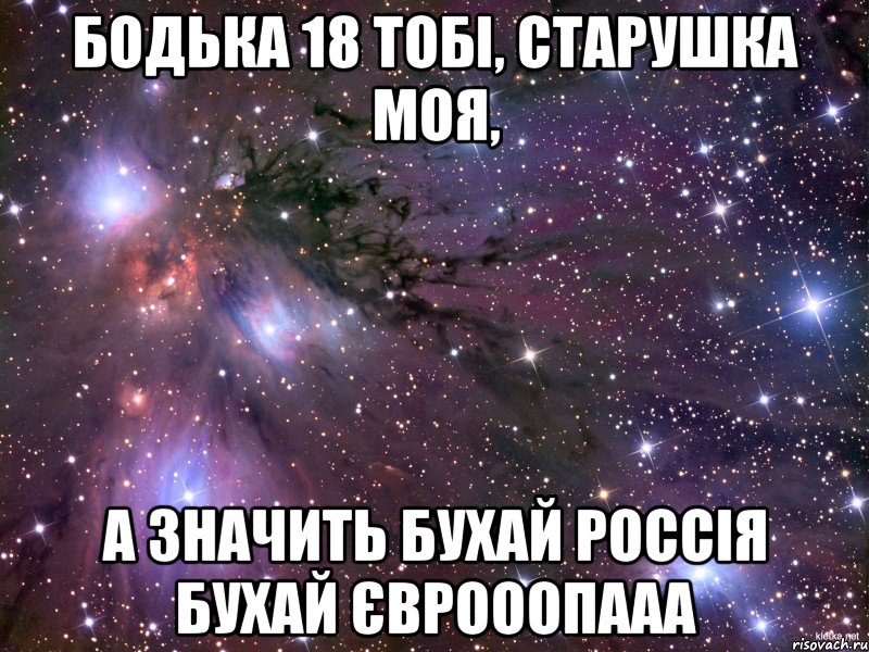 Бодька 18 тобі, старушка моя, а значить БУХАЙ РОССІЯ БУХАЙ ЄВРОООПААА, Мем Космос