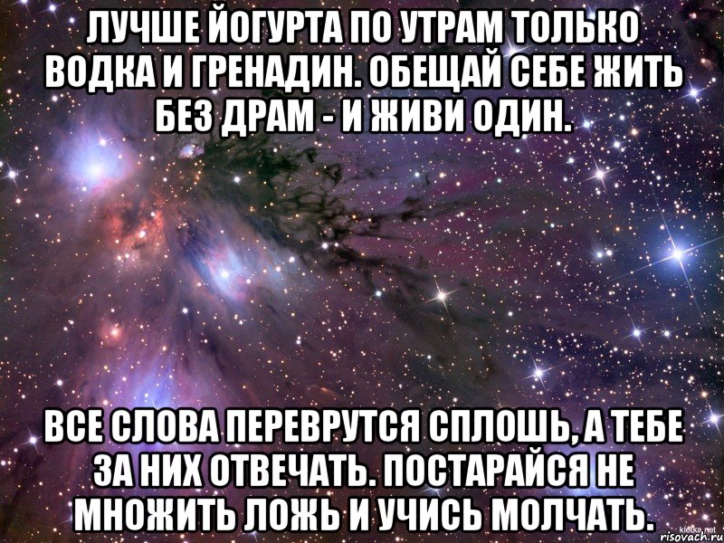 лучше йогурта по утрам только водка и гренадин. обещай себе жить без драм - и живи один. все слова переврутся сплошь, а тебе за них отвечать. постарайся не множить ложь и учись молчать., Мем Космос