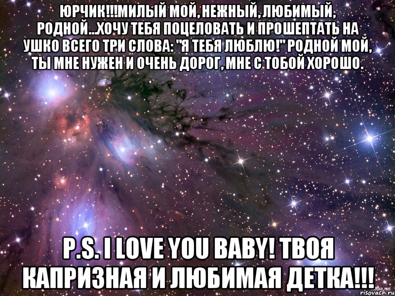 ЮРЧИК!!!Милый мой, нежный, любимый, родной...Хочу тебя поцеловать и прошептать на ушко всего три слова: "Я тебя люблю!" Родной мой, ты мне нужен и очень дорог, мне с тобой хорошо. P.S. I LOVE YOU BABY! Твоя капризная и любимая детка!!!, Мем Космос