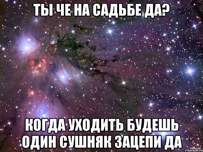 Ты че на садьбе да? Когда уходить будешь один сушняк зацепи да, Мем Космос