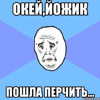 окей,йожик пошла перчить..., Мем Okay face