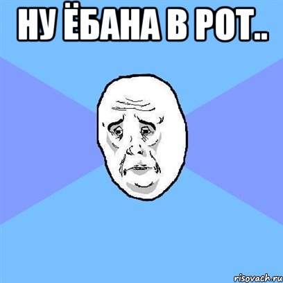 Ну ёбана в рот.. , Мем Okay face