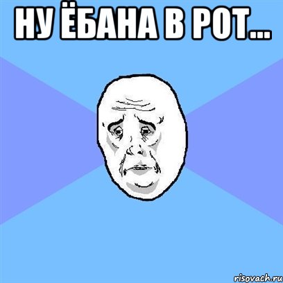 Ну ёбана в рот... , Мем Okay face