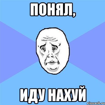 Понял, иду нахуй, Мем Okay face