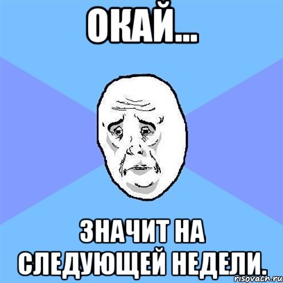 Окай... значит на следующей недели., Мем Okay face