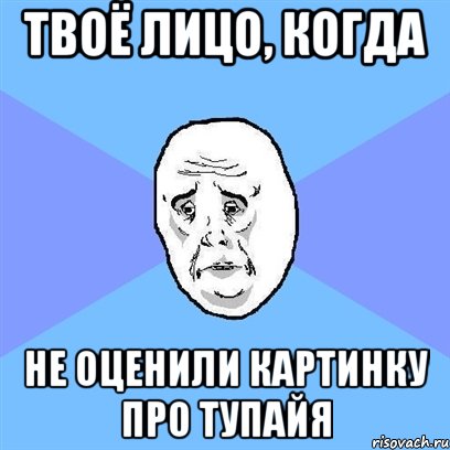 Твоё лицо, когда Не оценили картинку про тупайя, Мем Okay face