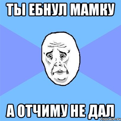 ты ебнул мамку а отчиму не дал, Мем Okay face