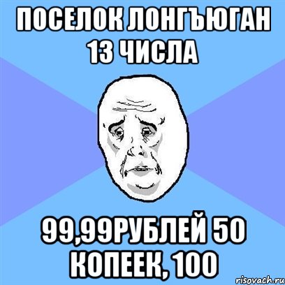 Поселок лонгъюган 13 числа 99,99рублей 50 копеек, 100, Мем Okay face