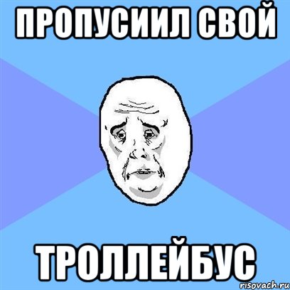 ПРОПУСИИЛ СВОЙ ТРОЛЛЕЙБУС, Мем Okay face